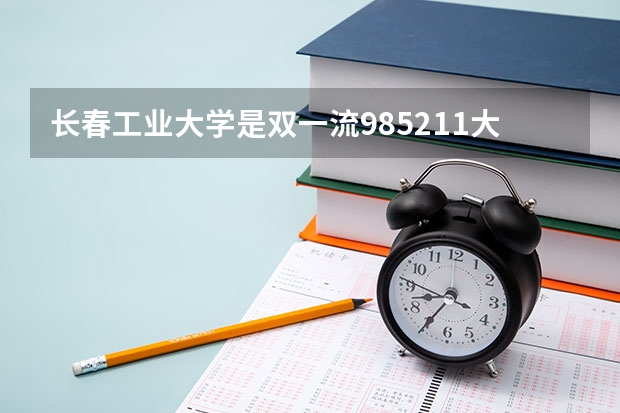 长春工业大学是双一流/985/211大学吗 历年分数线介绍