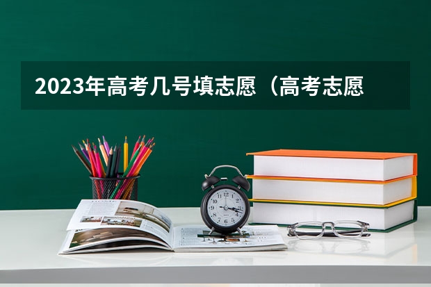2023年高考几号填志愿（高考志愿填报时间和截止时间2023）