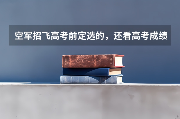空军招飞高考前定选的，还看高考成绩吗