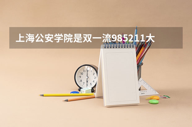 上海公安学院是双一流/985/211大学吗 历年分数线介绍