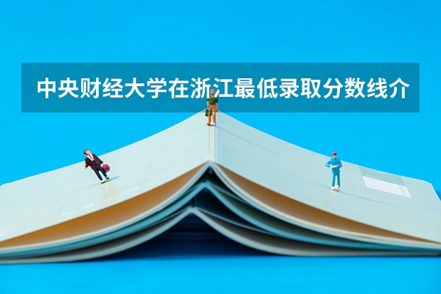 中央财经大学在浙江最低录取分数线介绍