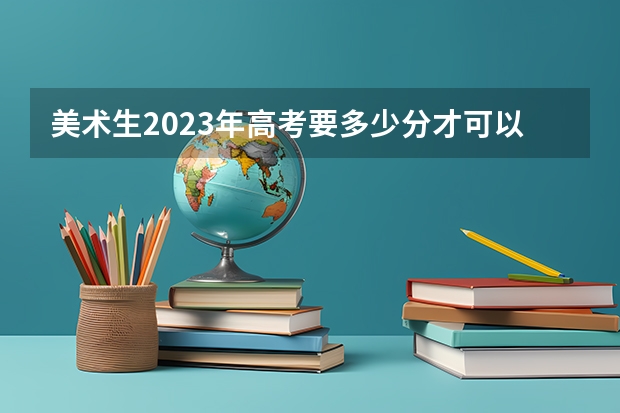 美术生2023年高考要多少分才可以上一本？