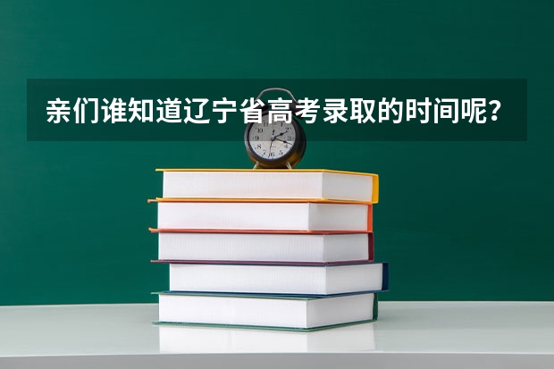亲们谁知道辽宁省高考录取的时间呢？