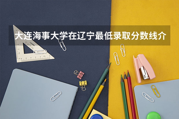 大连海事大学在辽宁最低录取分数线介绍