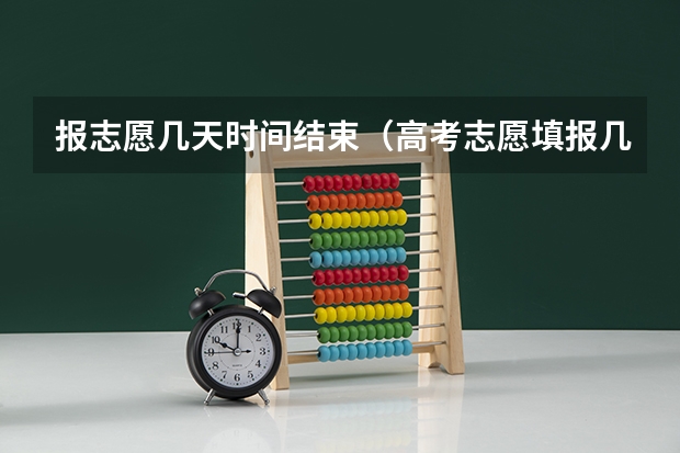 报志愿几天时间结束（高考志愿填报几天时间）