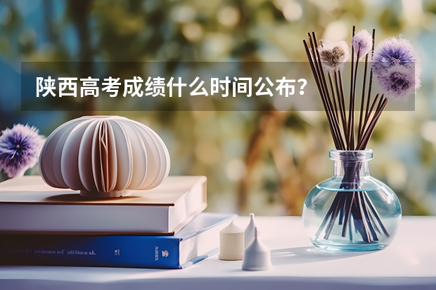 陕西高考成绩什么时间公布？