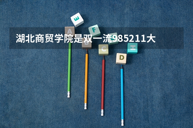 湖北商贸学院是双一流/985/211大学吗 历年分数线介绍