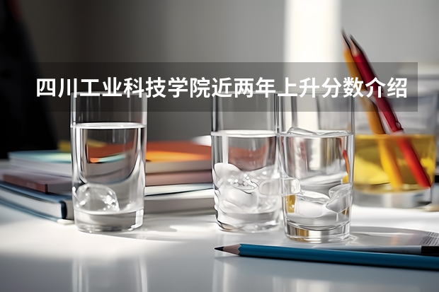 四川工业科技学院近两年上升分数介绍