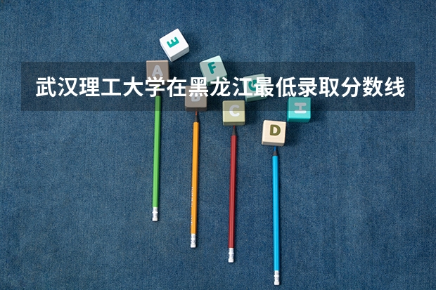武汉理工大学在黑龙江最低录取分数线介绍