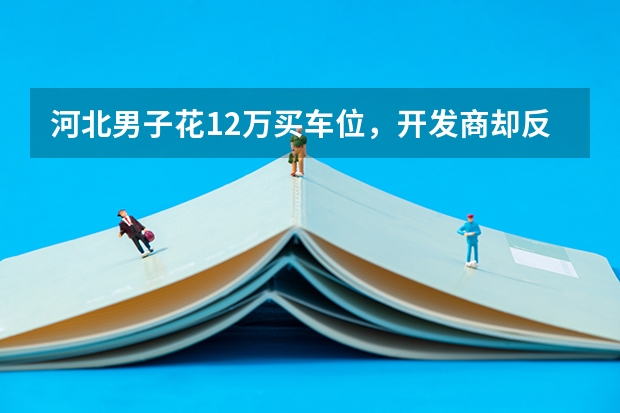 河北男子花12万买车位，开发商却反悔加价5万，开发商这么做合适吗？