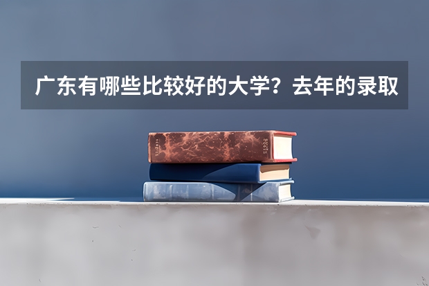 广东有哪些比较好的大学?去年的录取分数线是多少呢?