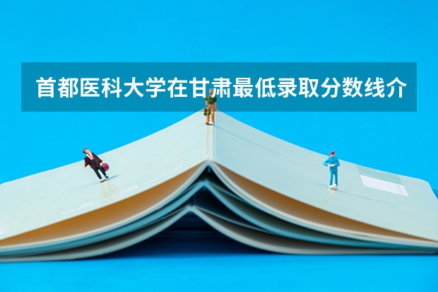 首都医科大学在甘肃最低录取分数线介绍
