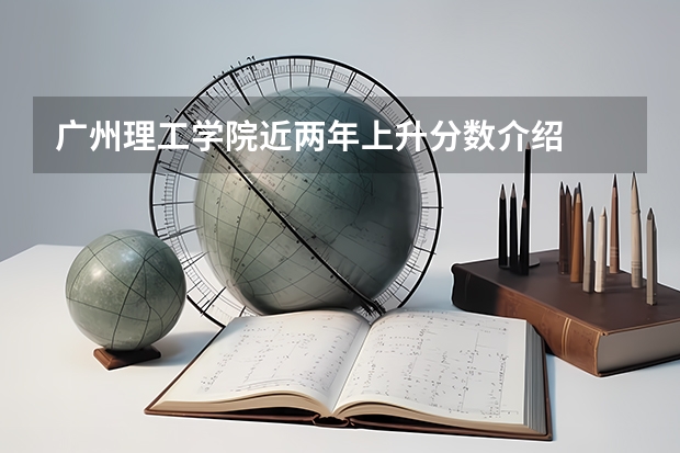 广州理工学院近两年上升分数介绍
