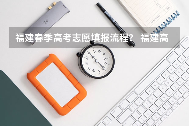 福建春季高考志愿填报流程？ 福建高考志愿填报步骤？