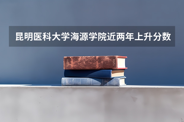 昆明医科大学海源学院近两年上升分数介绍