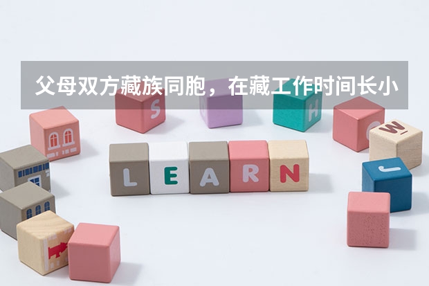 父母双方藏族同胞,在藏工作时间长小孩考高考有加分吗?