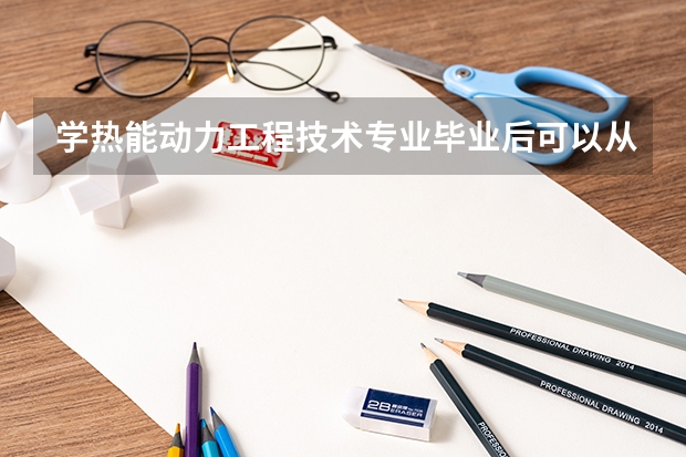 学热能动力工程技术专业毕业后可以从事什么工作,有前途吗