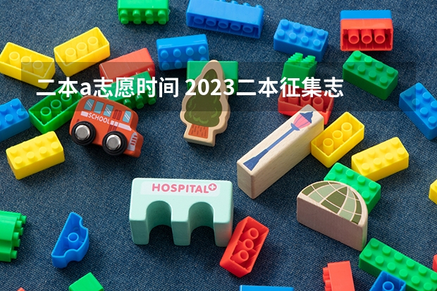 二本a志愿时间 2023二本征集志愿录取时间