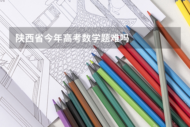 陕西省今年高考数学题难吗