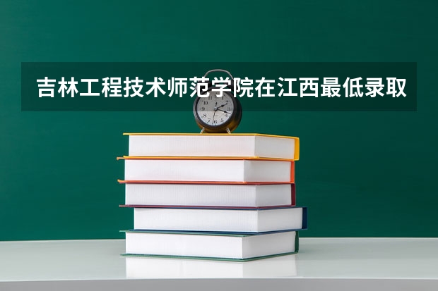 吉林工程技术师范学院在江西最低录取分数线介绍