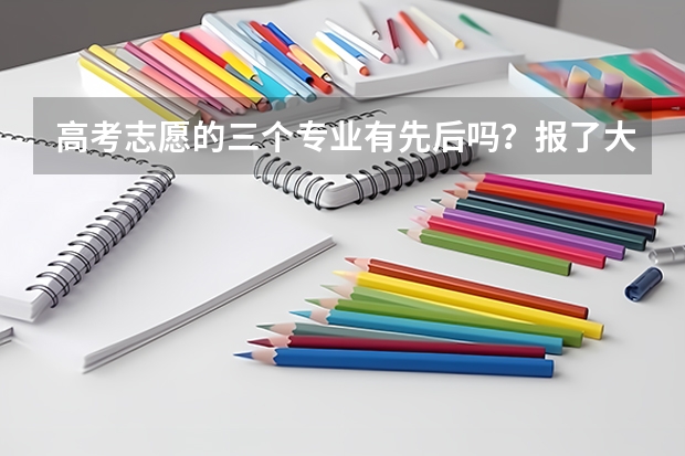 高考志愿的三个专业有先后吗？报了大学后面的那三个专业，学校怎么录取了？