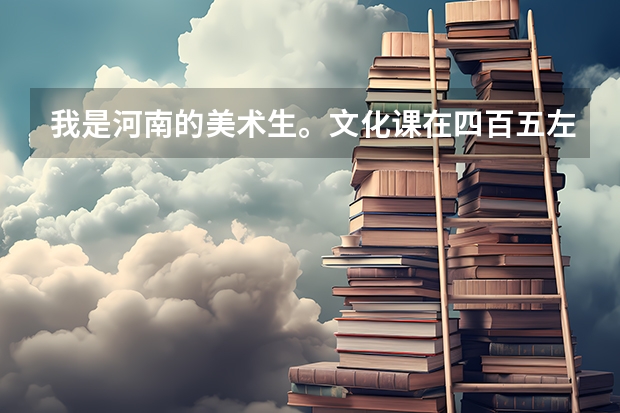 我是河南的美术生。文化课在四百五左右,专业课在二百分左右。估计一下我能考上以下哪个学校?