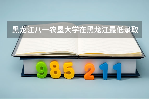 黑龙江八一农垦大学在黑龙江最低录取分数线介绍