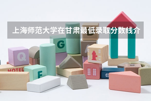 上海师范大学在甘肃最低录取分数线介绍