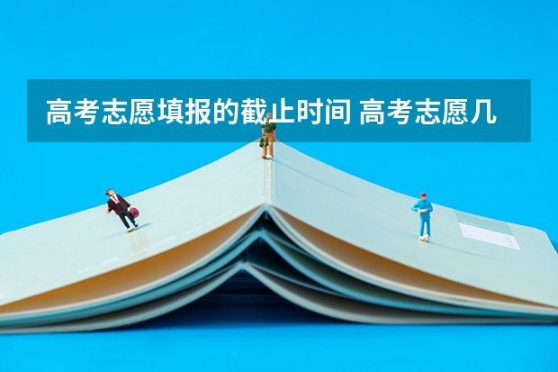 高考志愿填报的截止时间 高考志愿几点到几点可以开始填