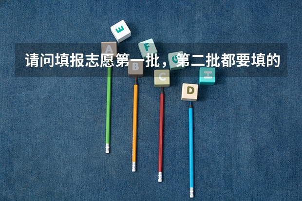 请问填报志愿第一批，第二批都要填的话，怎么填？一二批都填满吗？