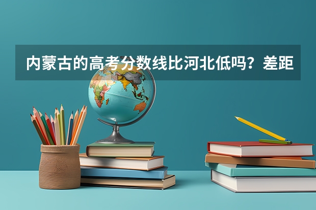 内蒙古的高考分数线比河北低吗？差距有多少
