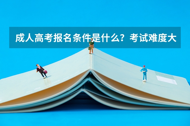 成人高考报名条件是什么？考试难度大吗？