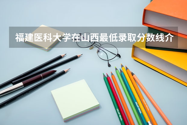 福建医科大学在山西最低录取分数线介绍