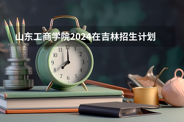 山东工商学院2024在吉林招生计划