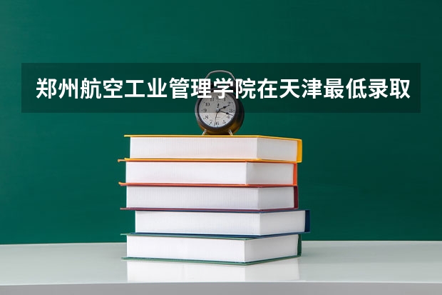 郑州航空工业管理学院在天津最低录取分数线介绍