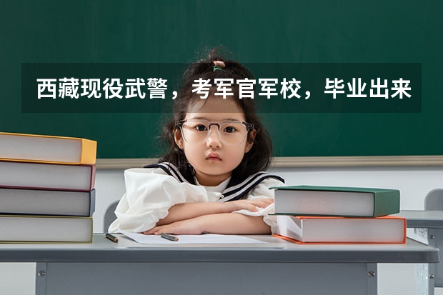 西藏现役武警，考军官军校，毕业出来以后是什么？