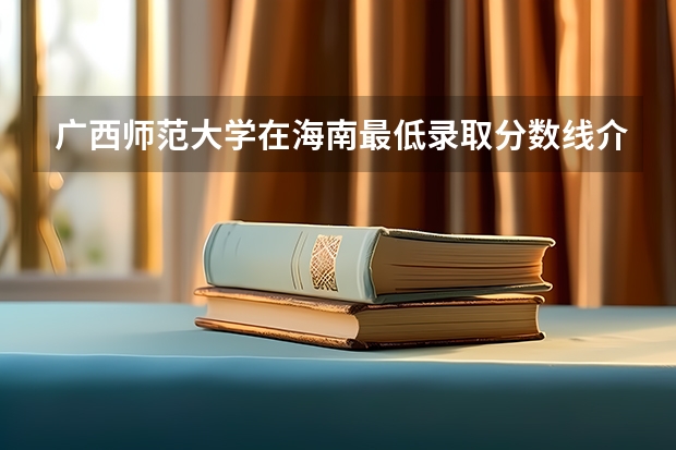 广西师范大学在海南最低录取分数线介绍