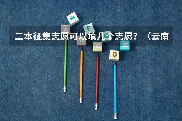 二本征集志愿可以填几个志愿?(云南昆明高考志愿填报时间及网址入口)