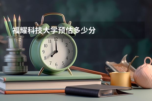 福耀科技大学预估多少分