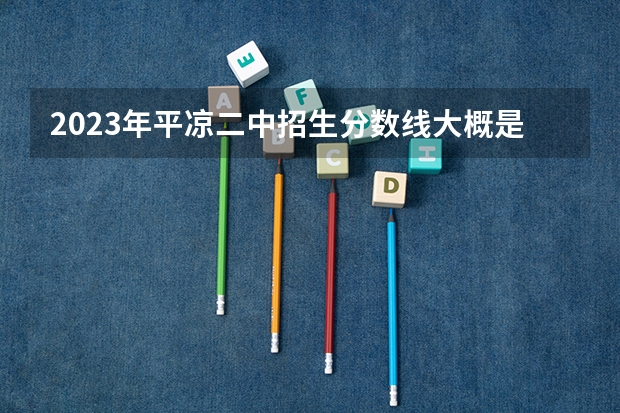 2023年平凉二中招生分数线大概是多少