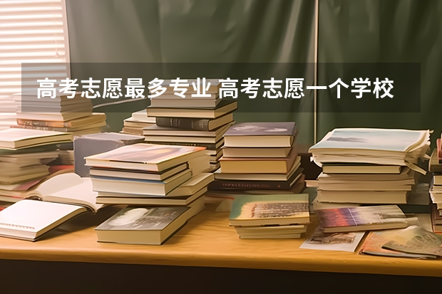 高考志愿最多专业 高考志愿一个学校可以填几个专业？