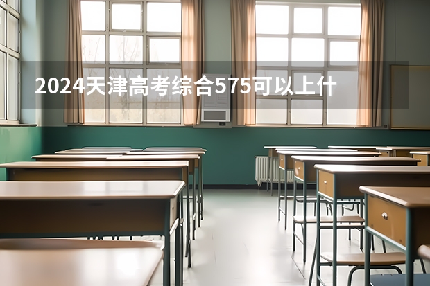 2024天津高考综合575可以上什么大学预测
