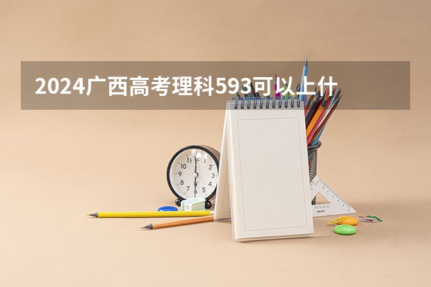 2024广西高考理科593可以上什么大学预测