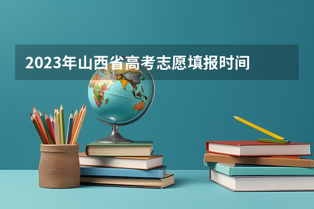 2023年山西省高考志愿填报时间 山西志愿报考时间和截止时间