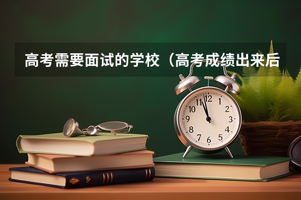高考需要面试的学校（高考成绩出来后只通知去面试没有说被录取 有没有录取）