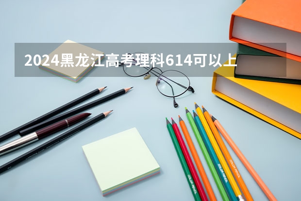 2024黑龙江高考理科614可以上什么大学预测