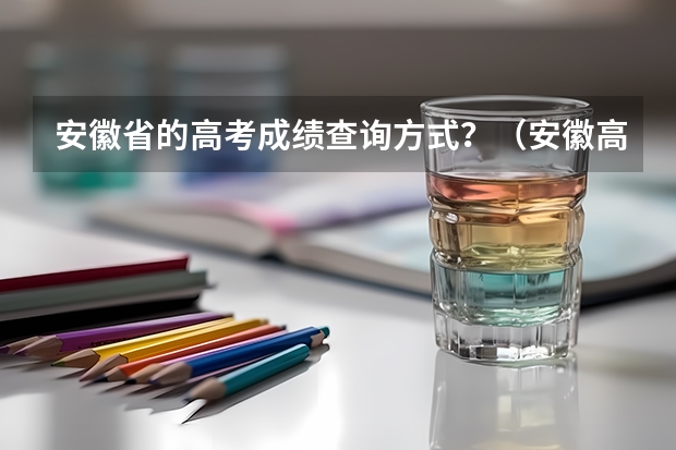 安徽省的高考成绩查询方式？（安徽高考出分日期）