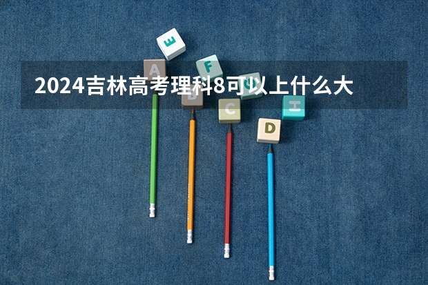 2024吉林高考理科8可以上什么大学预测