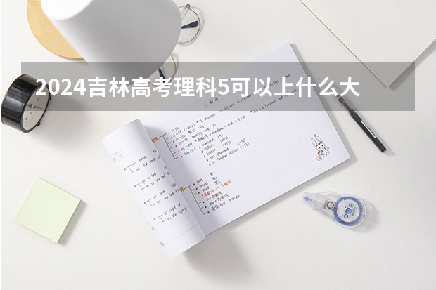 2024吉林高考理科5可以上什么大学预测