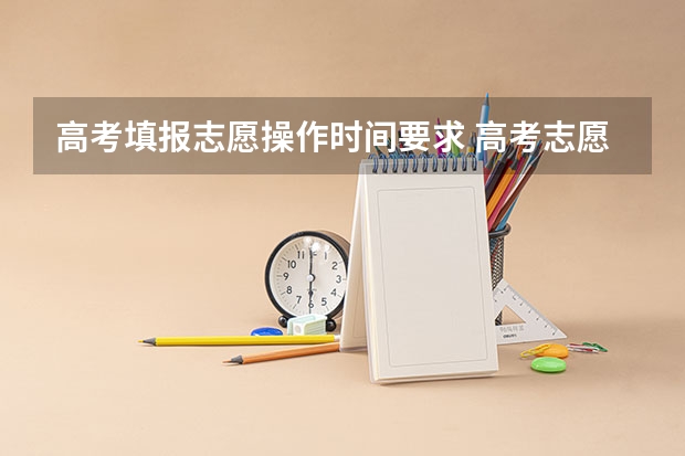 高考填报志愿操作时间要求 高考志愿提交截止时间